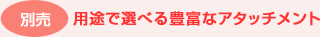 別売 用途で選べる豊富なアタッチメント