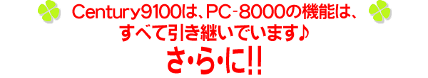 Century9100は、PC-8000の機能をすべて引き継いでいます♪さ・ら・に!